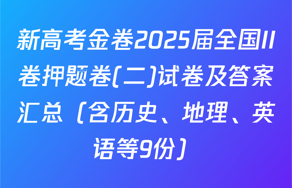 新高考金卷2025届全国II卷押题卷(二)试卷及答案汇总（含历史、地理、英语等9份）