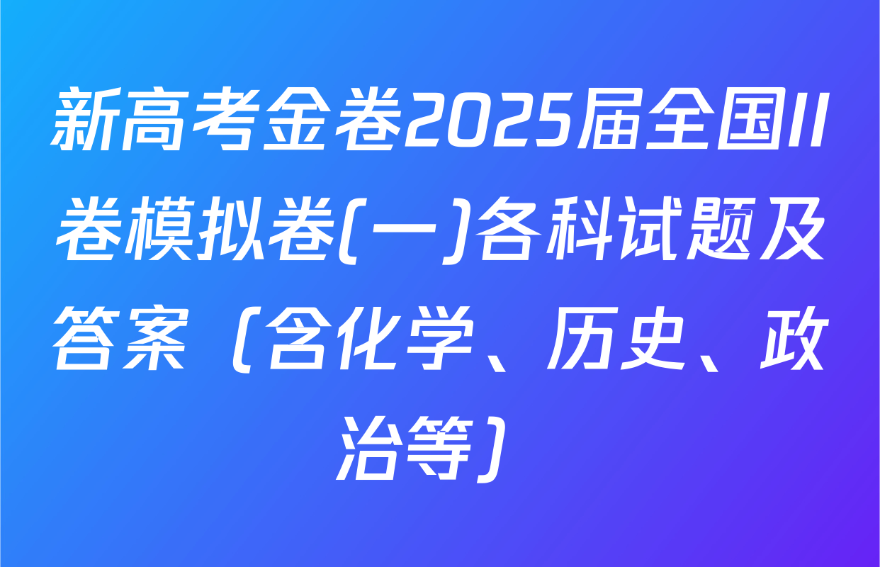 新高考金卷2025届全国II卷模拟卷(一)各科试题及答案（含化学、历史、政治等）