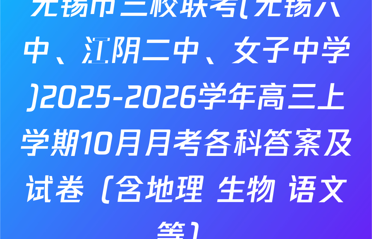 无锡市三校联考(无锡六中、江阴二中、女子中学)2025-2026学年高三上学期10月月考各科答案及试卷（含地理 生物 语文等）