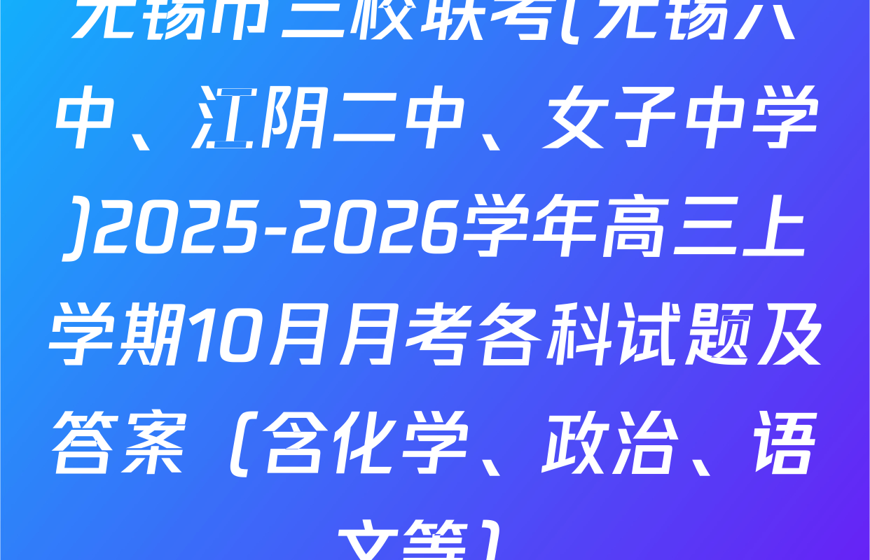 无锡市三校联考(无锡六中、江阴二中、女子中学)2025-2026学年高三上学期10月月考各科试题及答案（含化学、政治、语文等）