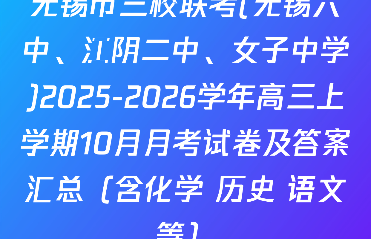 无锡市三校联考(无锡六中、江阴二中、女子中学)2025-2026学年高三上学期10月月考试卷及答案汇总（含化学 历史 语文等）