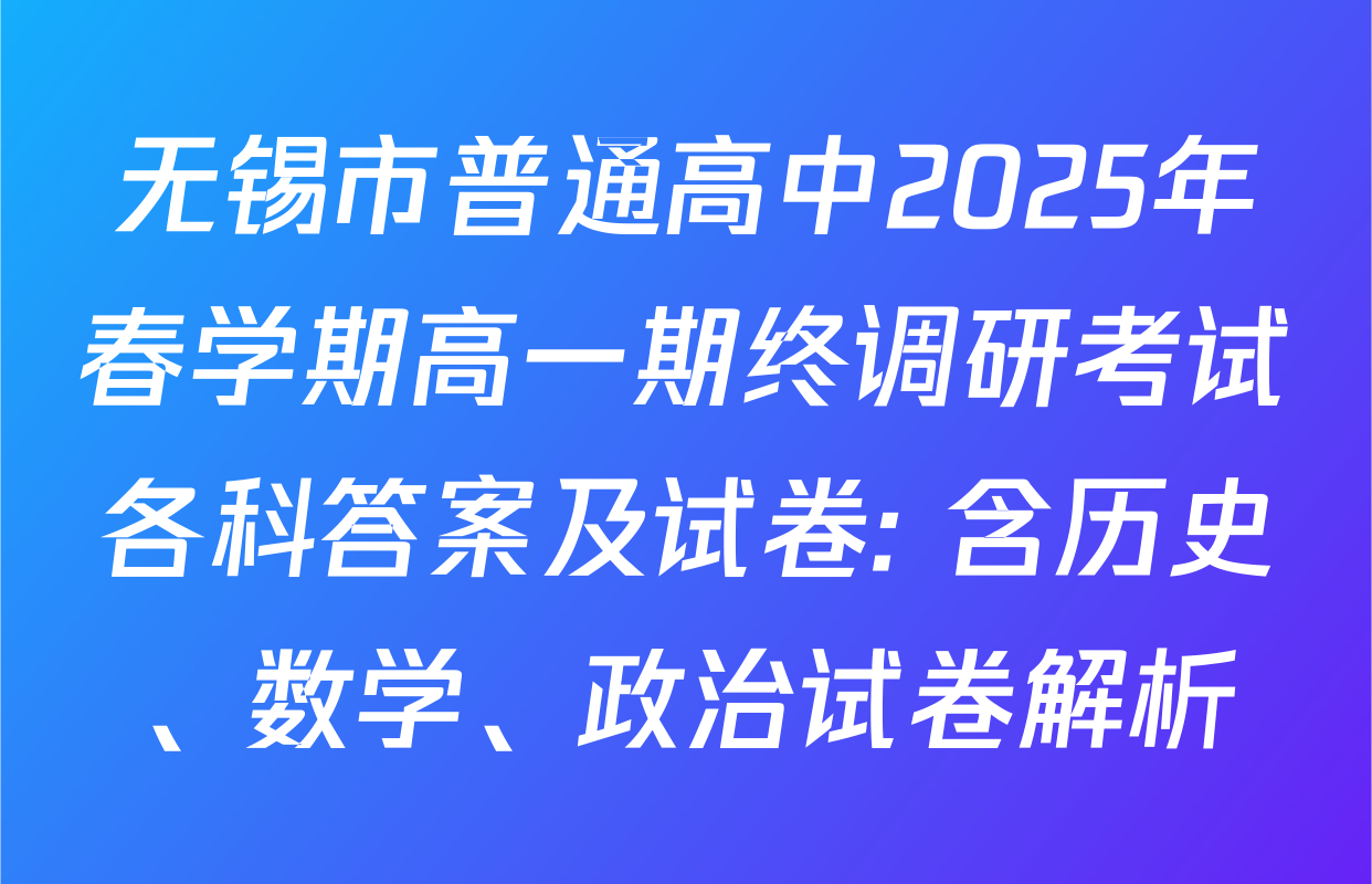 无锡市普通高中2025年春学期高一期终调研考试各科答案及试卷: 含历史、数学、政治试卷解析
