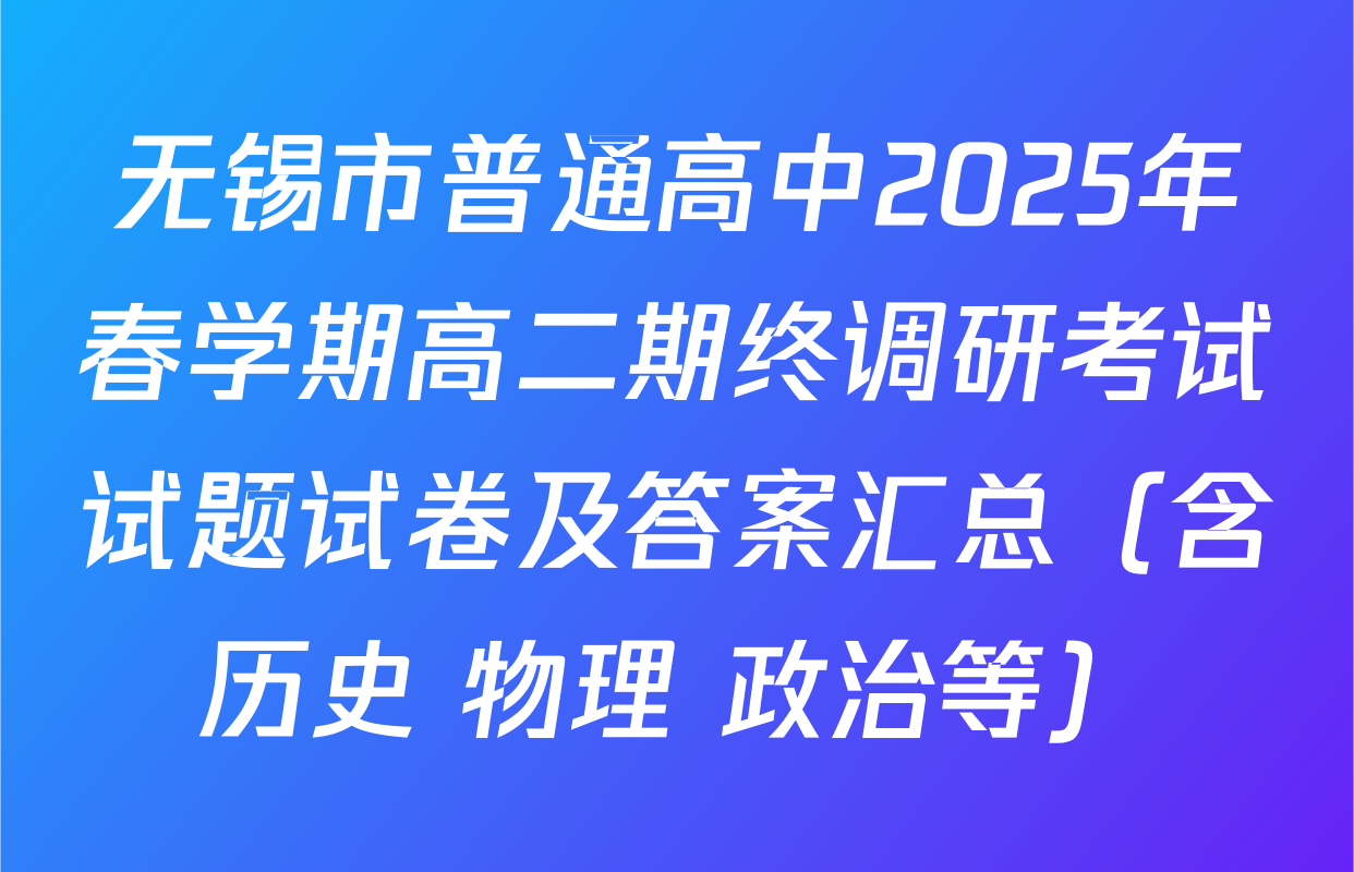 无锡市普通高中2025年春学期高二期终调研考试试题试卷及答案汇总（含历史 物理 政治等）