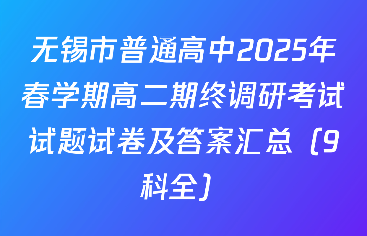 无锡市普通高中2025年春学期高二期终调研考试试题试卷及答案汇总（9科全）