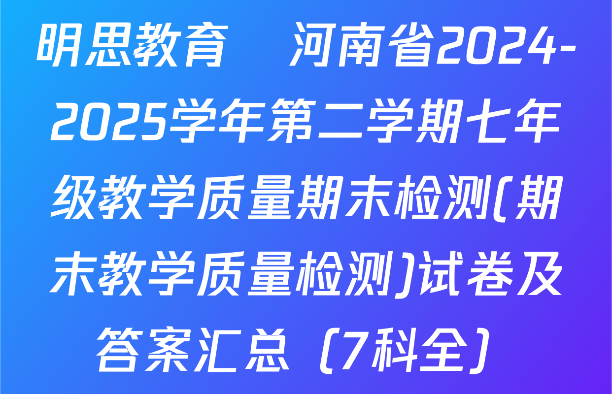 明思教育•河南省2024-2025学年第二学期七年级教学质量期末检测(期末教学质量检测)试卷及答案汇总（7科全）