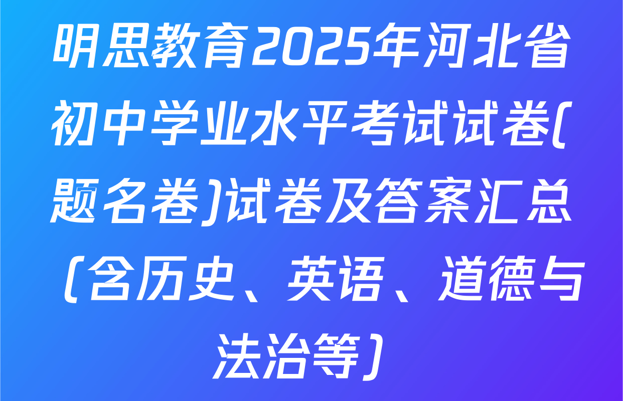 明思教育2025年河北省初中学业水平考试试卷(题名卷)试卷及答案汇总（含历史、英语、道德与法治等）