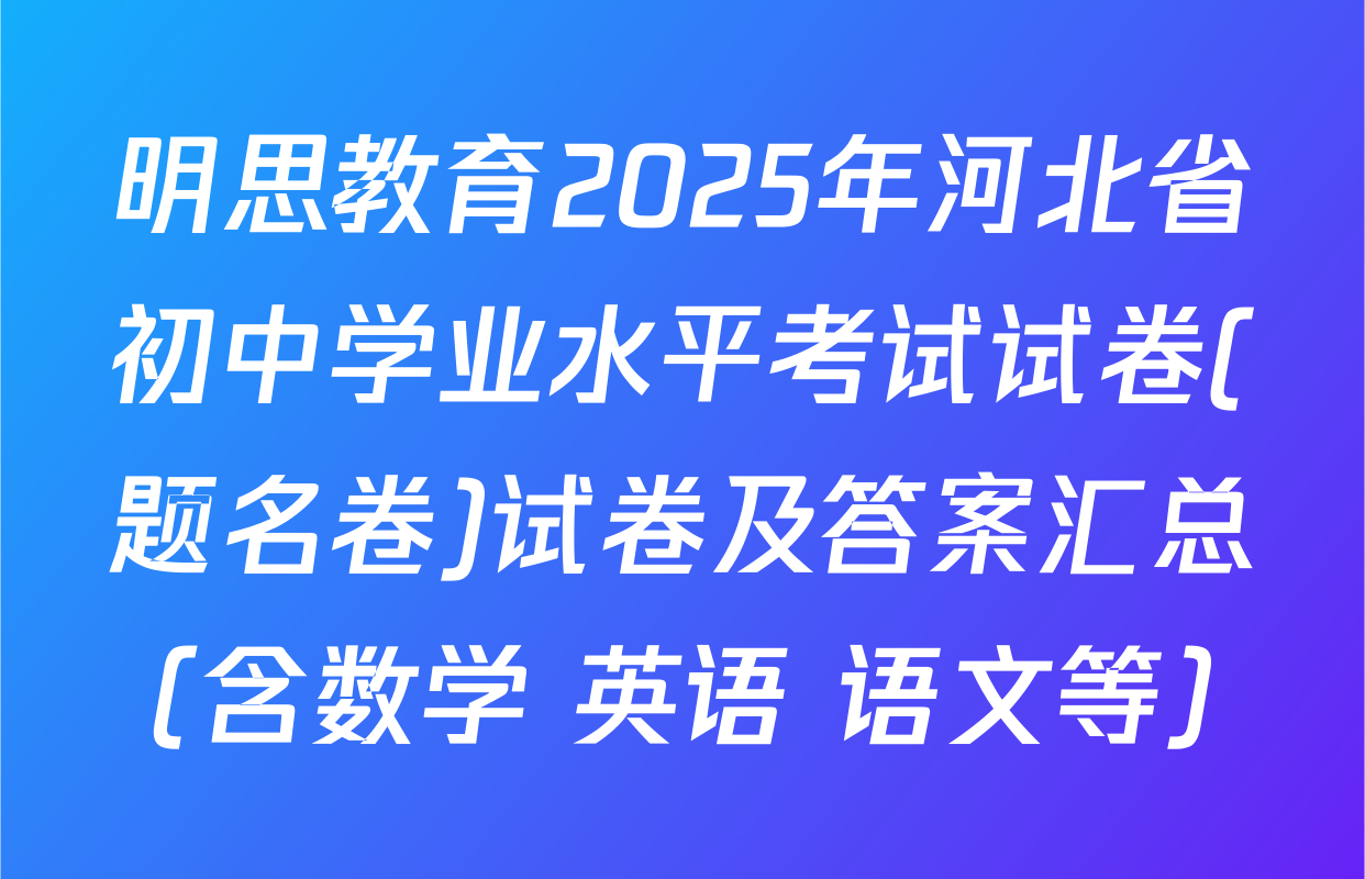 明思教育2025年河北省初中学业水平考试试卷(题名卷)试卷及答案汇总（含数学 英语 语文等）