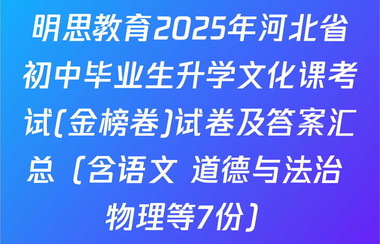 明思教育2025年河北省初中毕业生升学文化课考试(金榜卷)试卷及答案汇总（含语文 道德与法治 物理等7份）