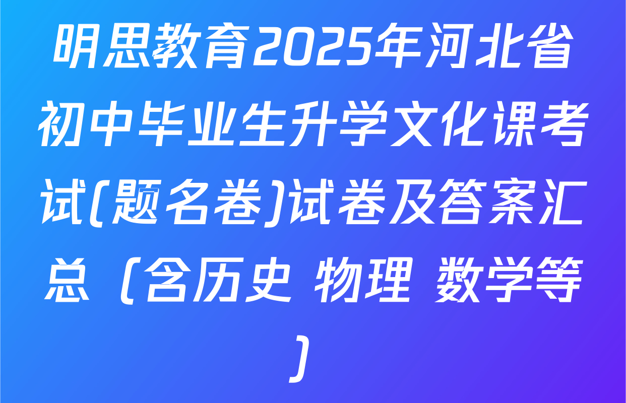 明思教育2025年河北省初中毕业生升学文化课考试(题名卷)试卷及答案汇总（含历史 物理 数学等）