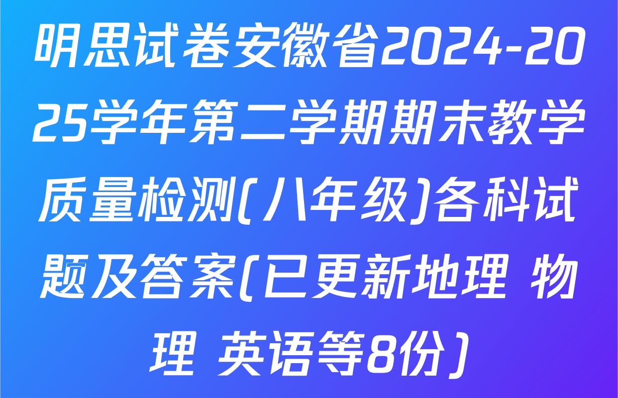 明思试卷安徽省2024-2025学年第二学期期末教学质量检测(八年级)各科试题及答案(已更新地理 物理 英语等8份)
