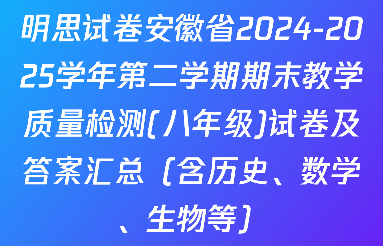 明思试卷安徽省2024-2025学年第二学期期末教学质量检测(八年级)试卷及答案汇总（含历史、数学、生物等）