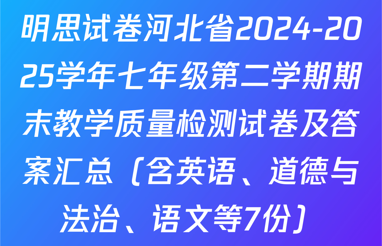 明思试卷河北省2024-2025学年七年级第二学期期末教学质量检测试卷及答案汇总（含英语、道德与法治、语文等7份）