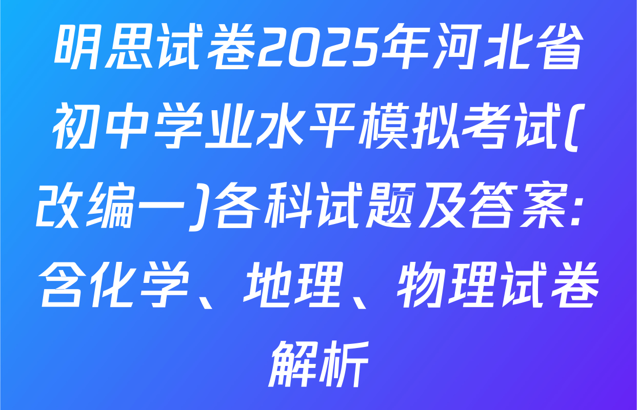明思试卷2025年河北省初中学业水平模拟考试(改编一)各科试题及答案: 含化学、地理、物理试卷解析