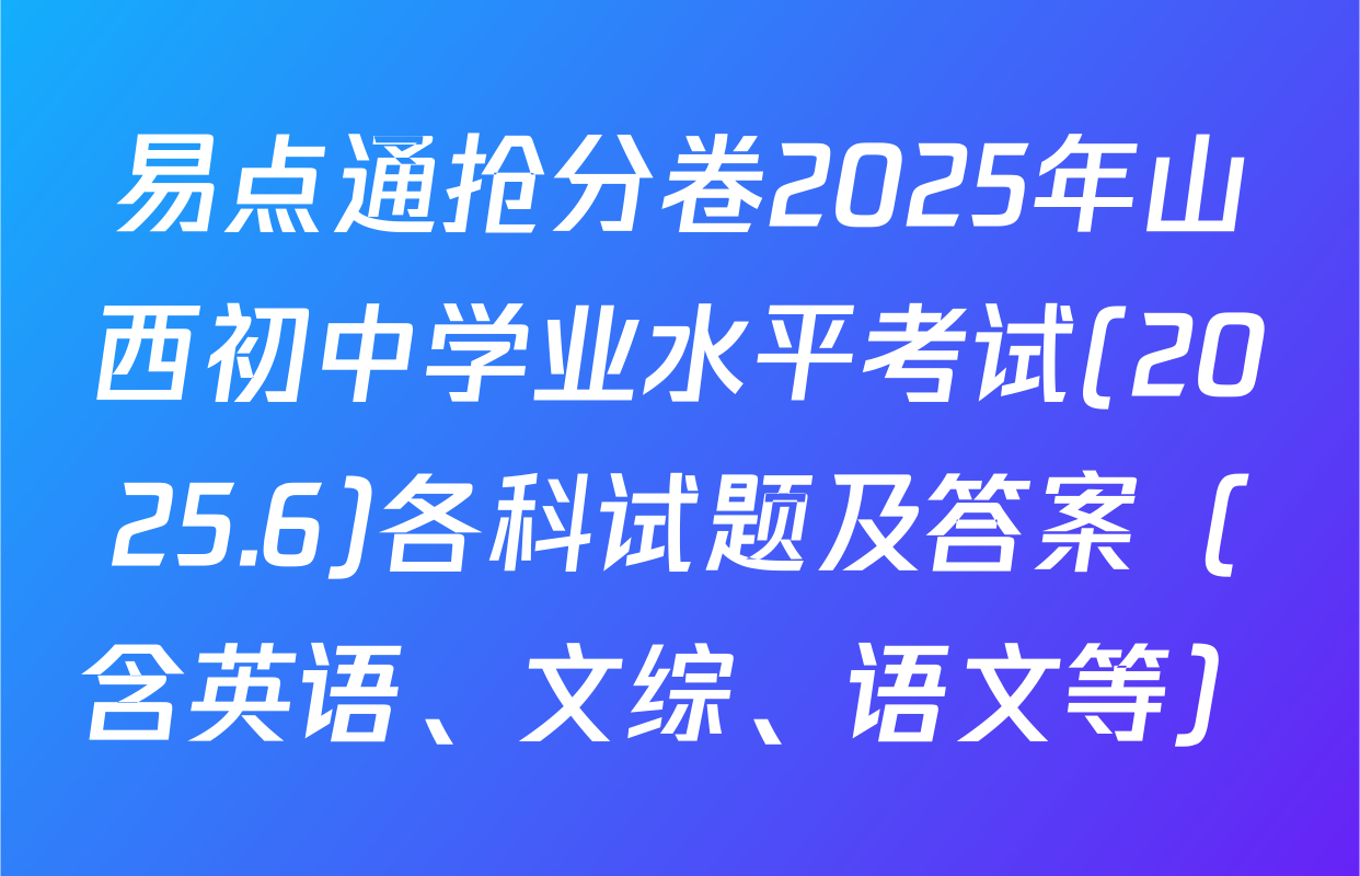 易点通抢分卷2025年山西初中学业水平考试(2025.6)各科试题及答案（含英语、文综、语文等）