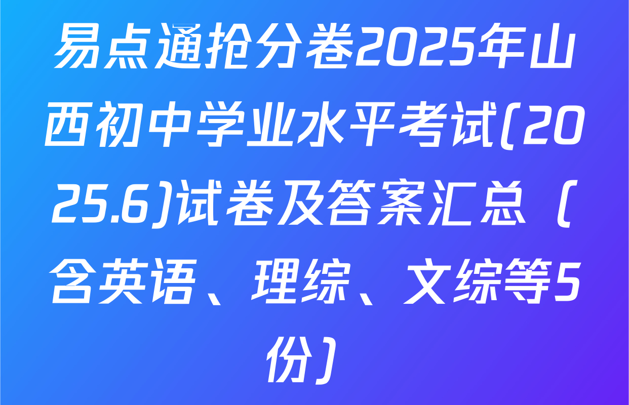 易点通抢分卷2025年山西初中学业水平考试(2025.6)试卷及答案汇总（含英语、理综、文综等5份）