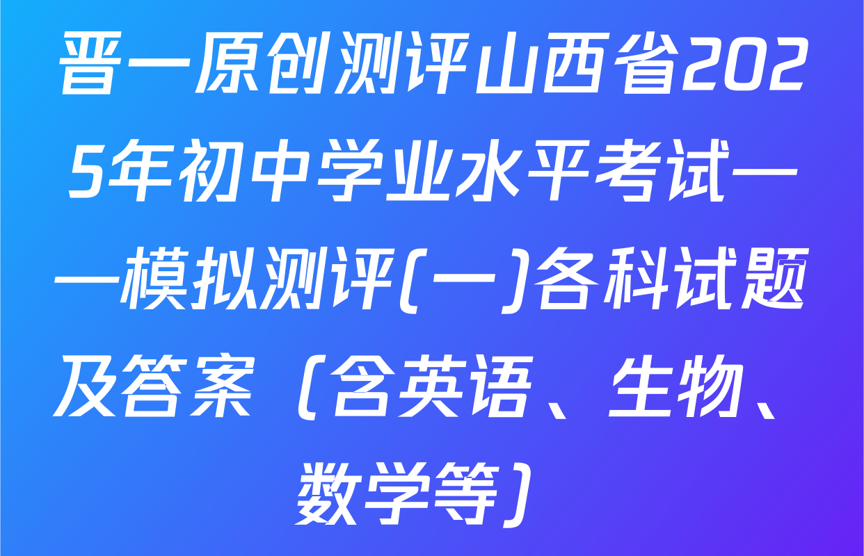 晋一原创测评山西省2025年初中学业水平考试——模拟测评(一)各科试题及答案（含英语、生物、数学等）