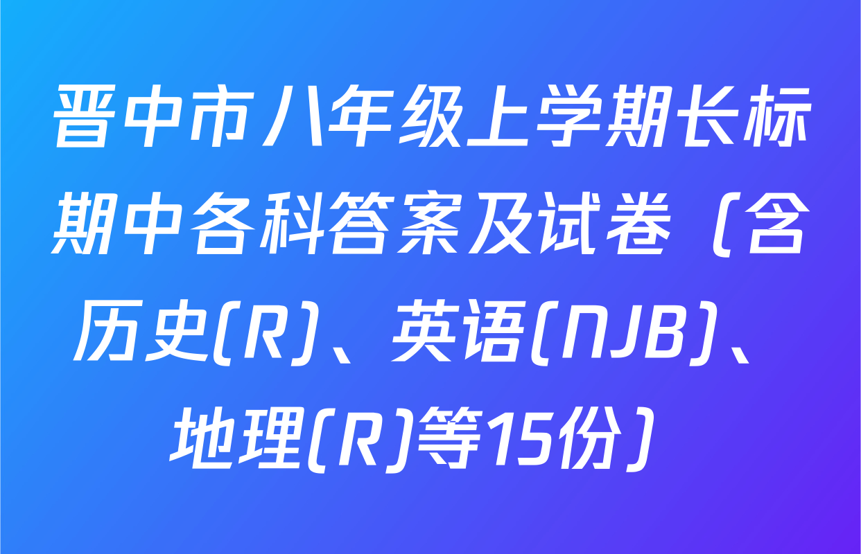晋中市八年级上学期长标期中各科答案及试卷（含历史(R)、英语(NJB)、地理(R)等15份）