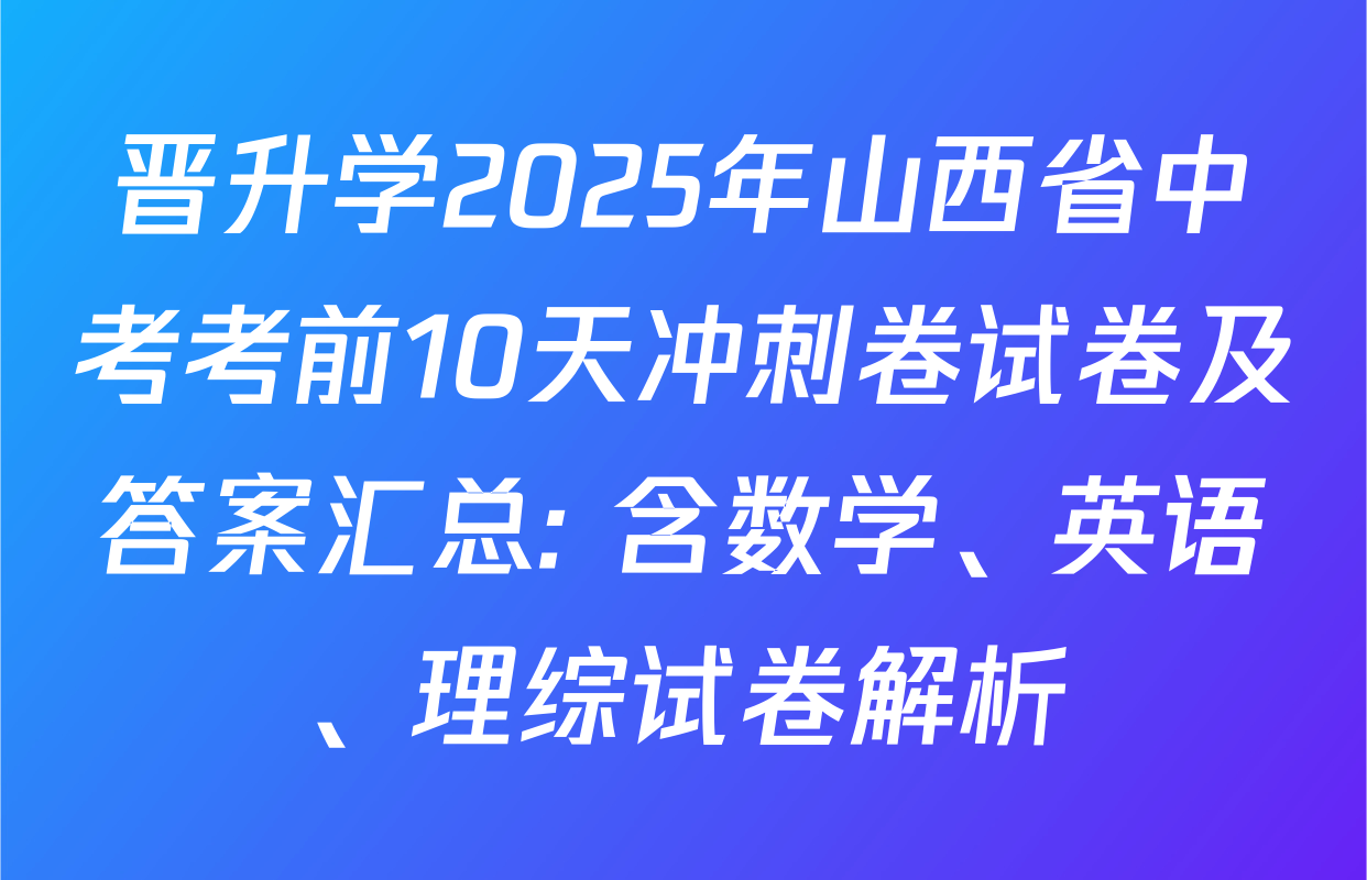 晋升学2025年山西省中考考前10天冲刺卷试卷及答案汇总: 含数学、英语、理综试卷解析