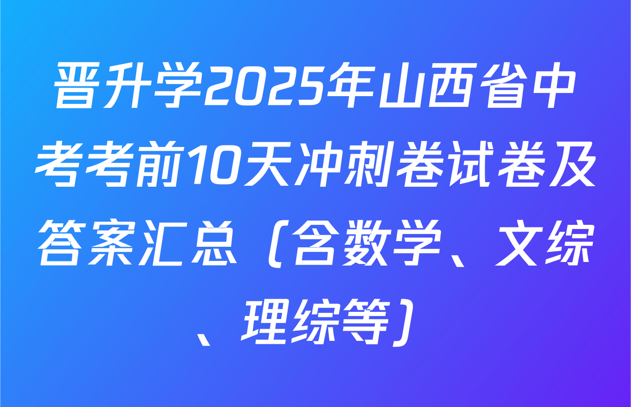 晋升学2025年山西省中考考前10天冲刺卷试卷及答案汇总（含数学、文综、理综等）