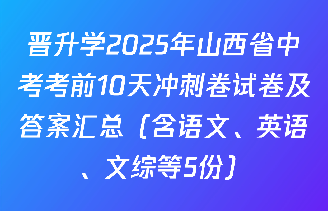 晋升学2025年山西省中考考前10天冲刺卷试卷及答案汇总（含语文、英语、文综等5份）