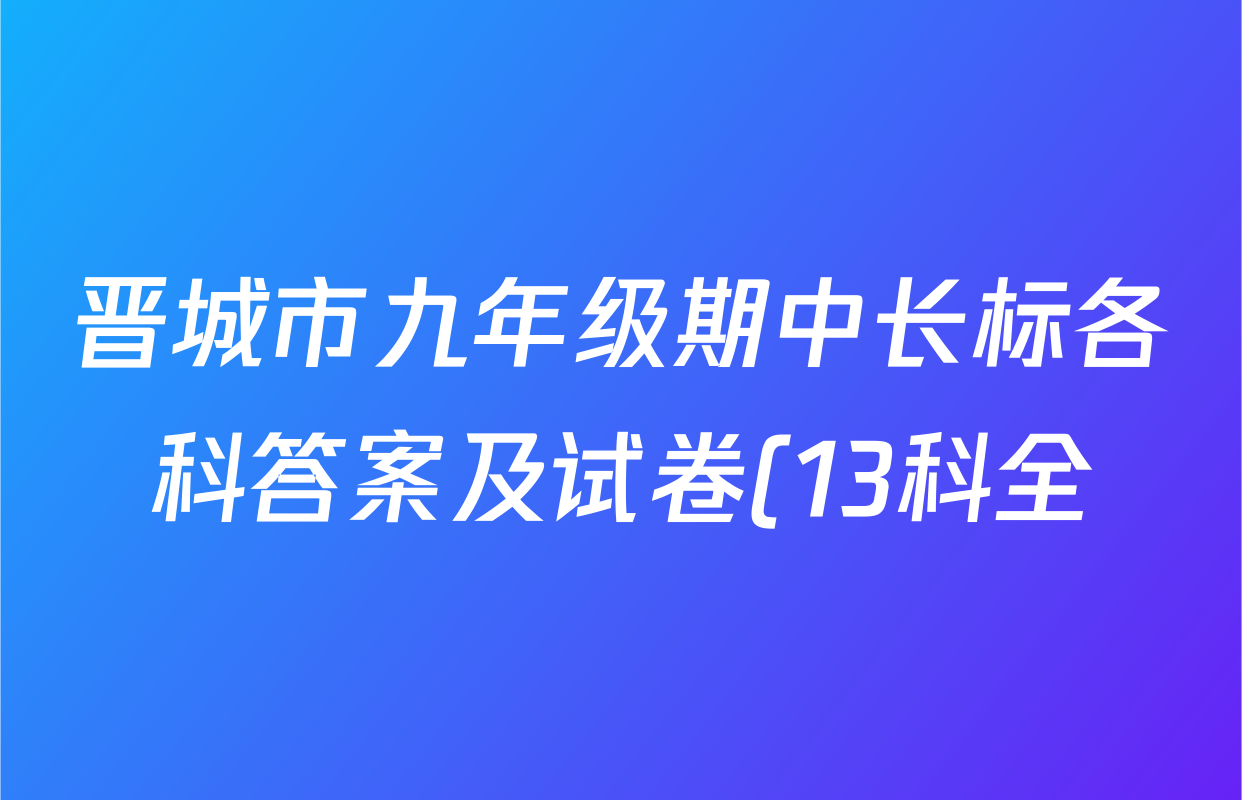 晋城市九年级期中长标各科答案及试卷(13科全) 晋城市九年级期中长标各科答案及试卷(13科全)