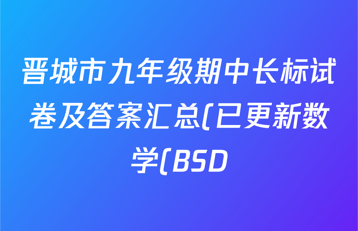 晋城市九年级期中长标试卷及答案汇总(已更新数学(BSD) 物理(R) 英语(R)等13份) 晋城市九年级期中长标试卷及答案汇总(已更新数学(BSD) 物理(R) 英语(R)等13份)