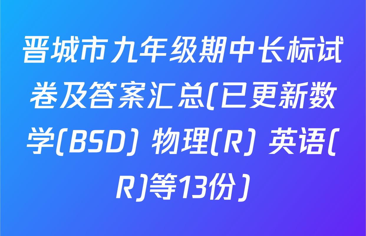 晋城市九年级期中长标试卷及答案汇总(已更新数学(BSD) 物理(R) 英语(R)等13份)