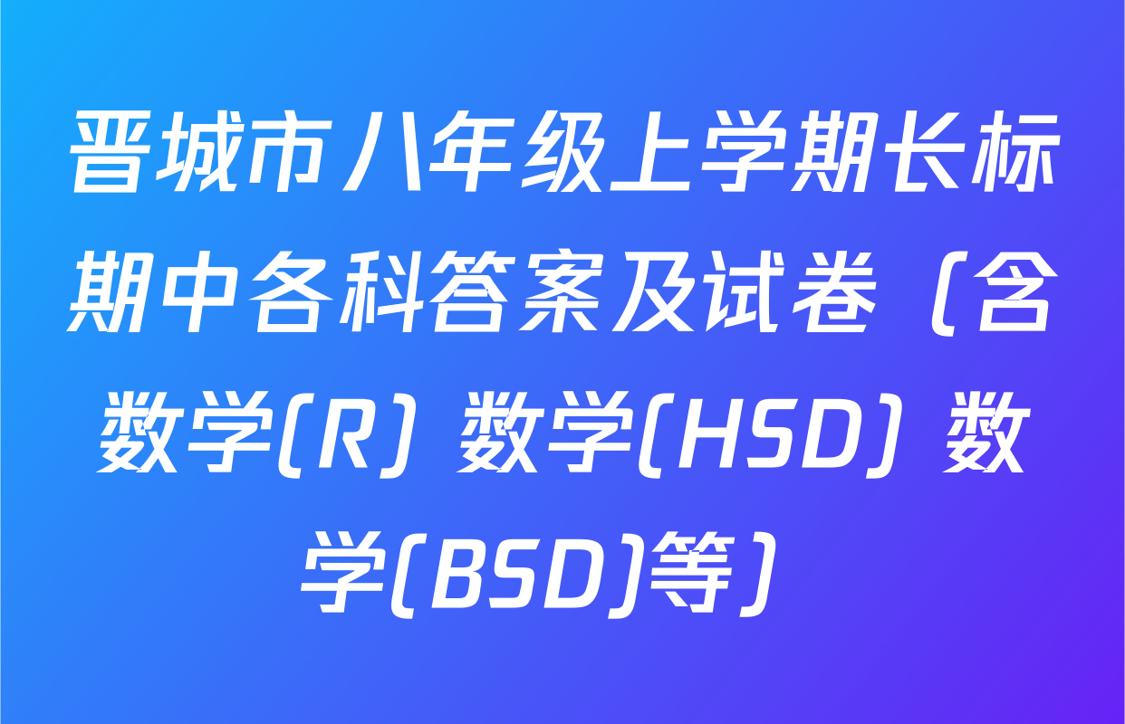 晋城市八年级上学期长标期中各科答案及试卷（含数学(R) 数学(HSD) 数学(BSD)等）