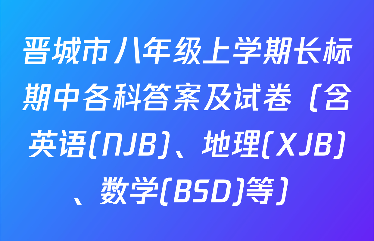 晋城市八年级上学期长标期中各科答案及试卷（含英语(NJB)、地理(XJB)、数学(BSD)等）