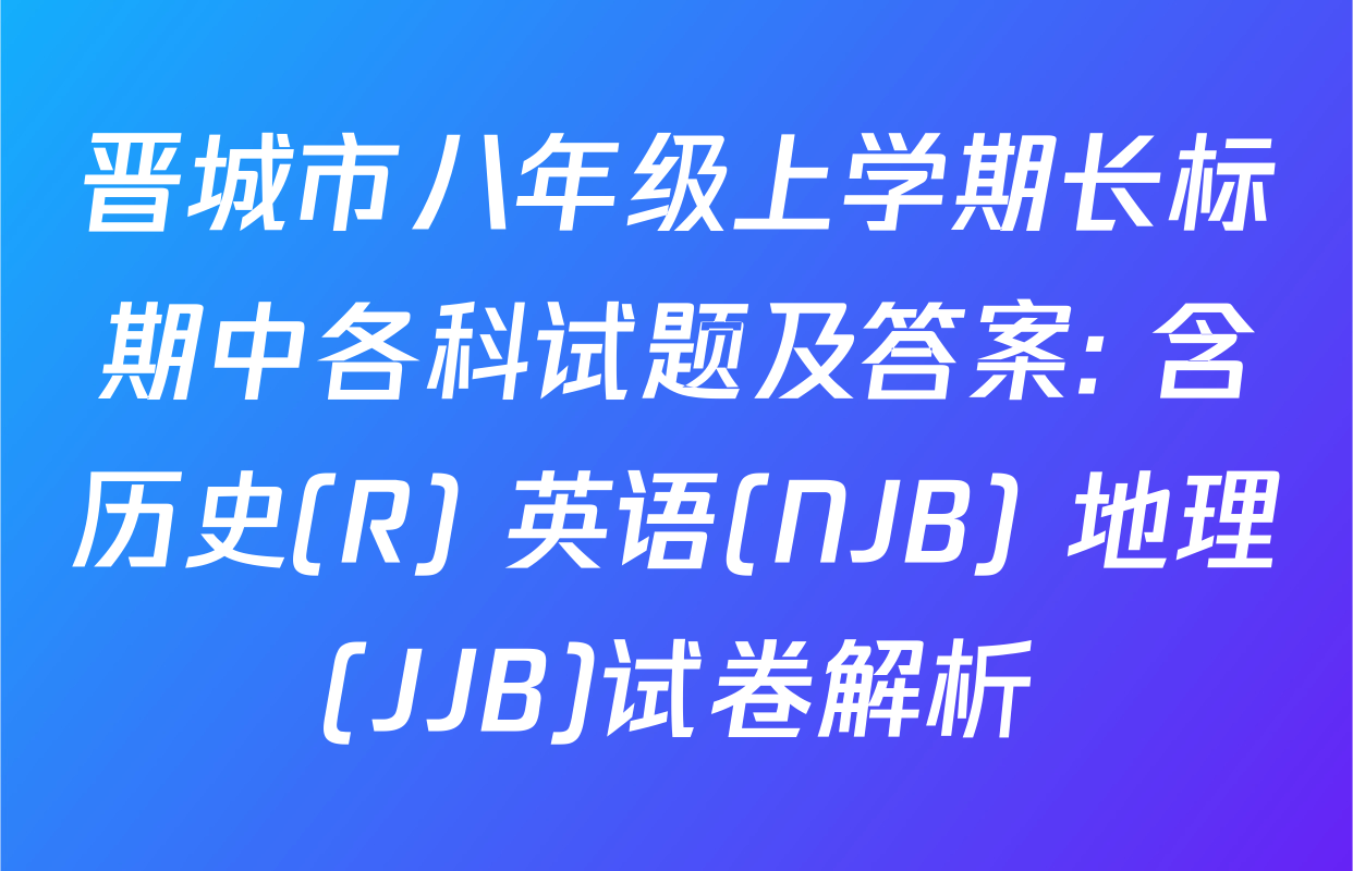 晋城市八年级上学期长标期中各科试题及答案: 含历史(R) 英语(NJB) 地理(JJB)试卷解析