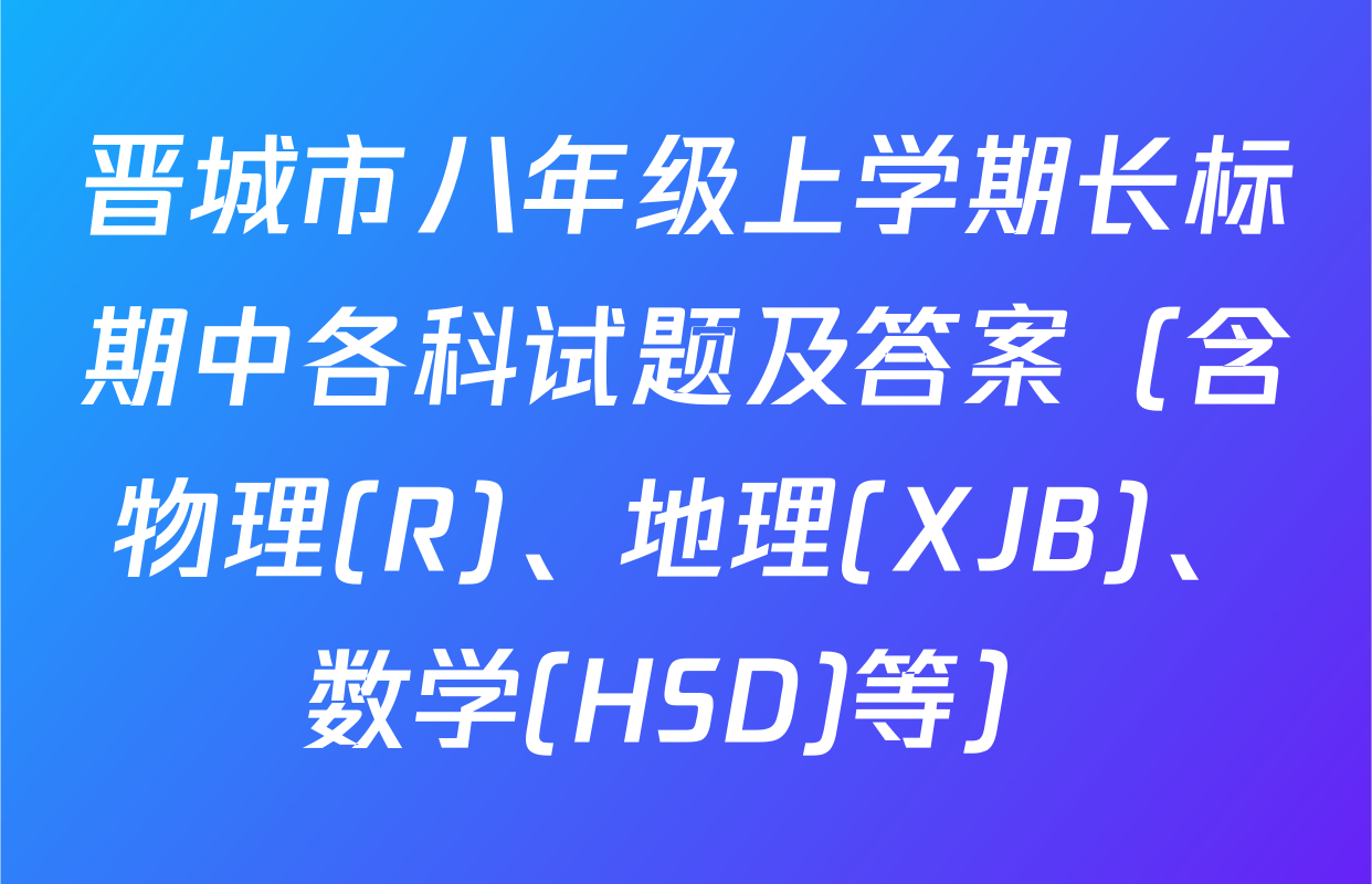 晋城市八年级上学期长标期中各科试题及答案（含物理(R)、地理(XJB)、数学(HSD)等）