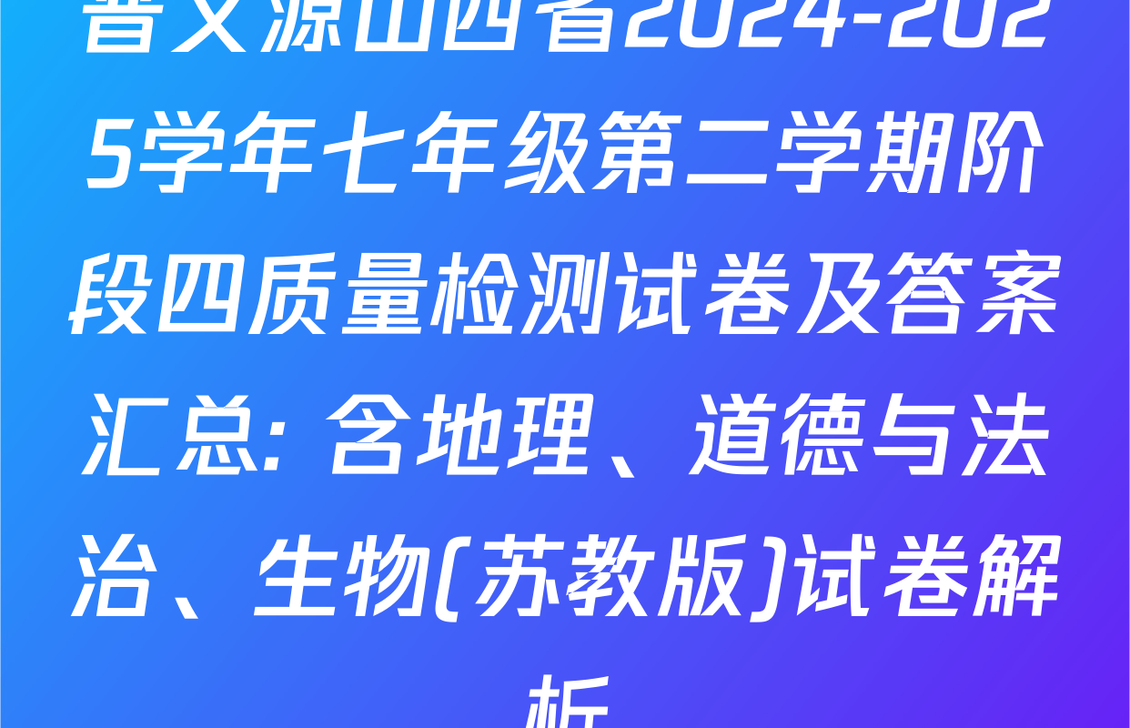 晋文源山西省2024-2025学年七年级第二学期阶段四质量检测试卷及答案汇总: 含地理、道德与法治、生物(苏教版)试卷解析