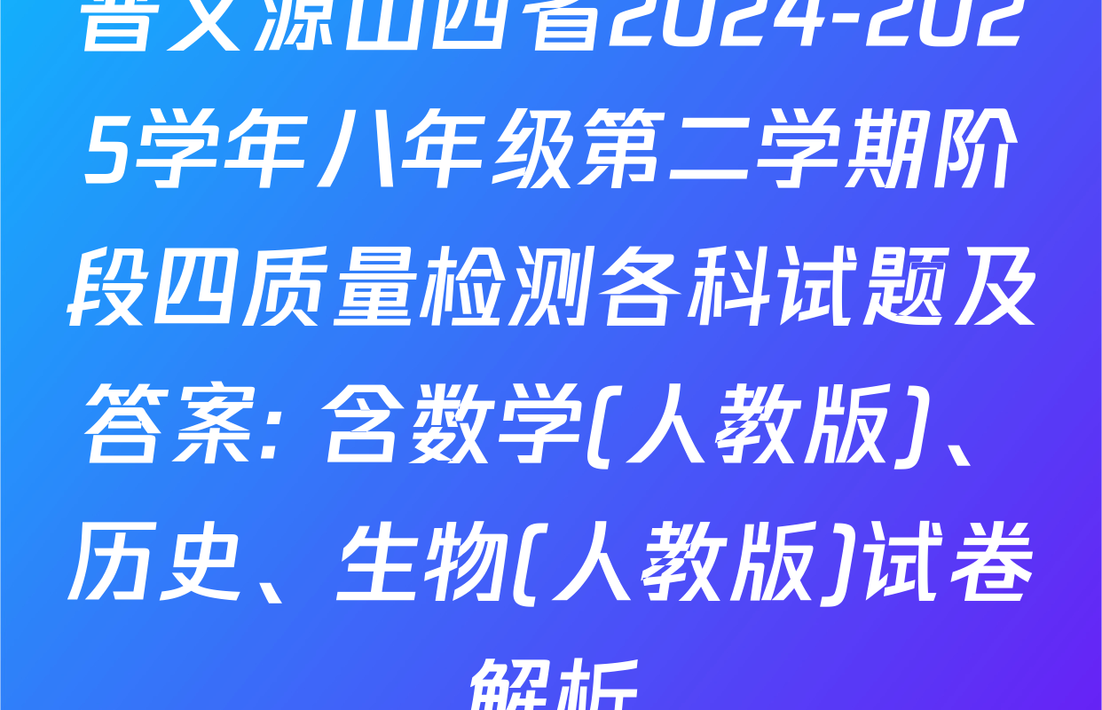 晋文源山西省2024-2025学年八年级第二学期阶段四质量检测各科试题及答案: 含数学(人教版)、历史、生物(人教版)试卷解析