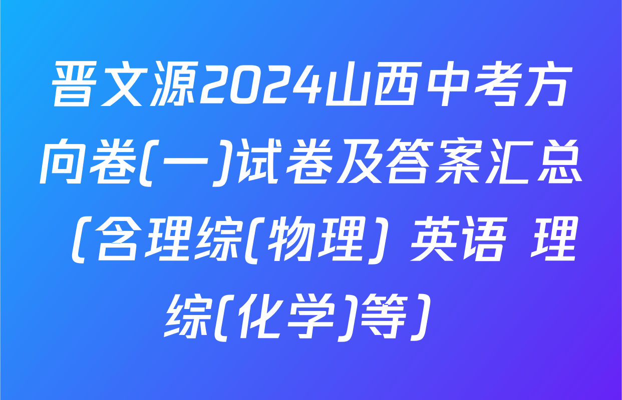 晋文源2024山西中考方向卷(一)试卷及答案汇总（含理综(物理) 英语 理综(化学)等）
