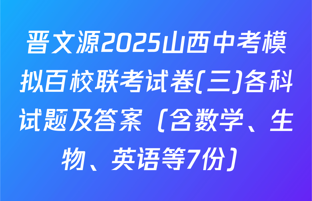 晋文源2025山西中考模拟百校联考试卷(三)各科试题及答案（含数学、生物、英语等7份）