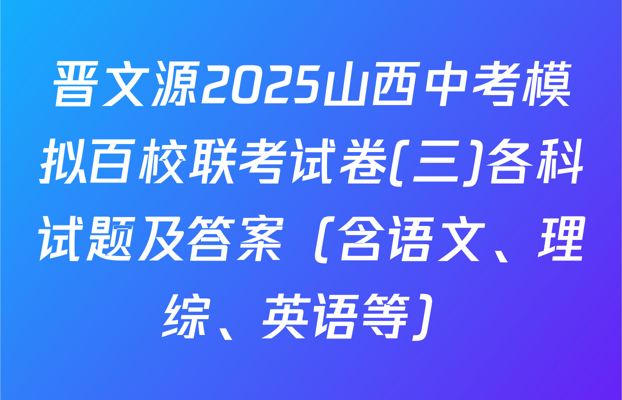 晋文源2025山西中考模拟百校联考试卷(三)各科试题及答案（含语文、理综、英语等）