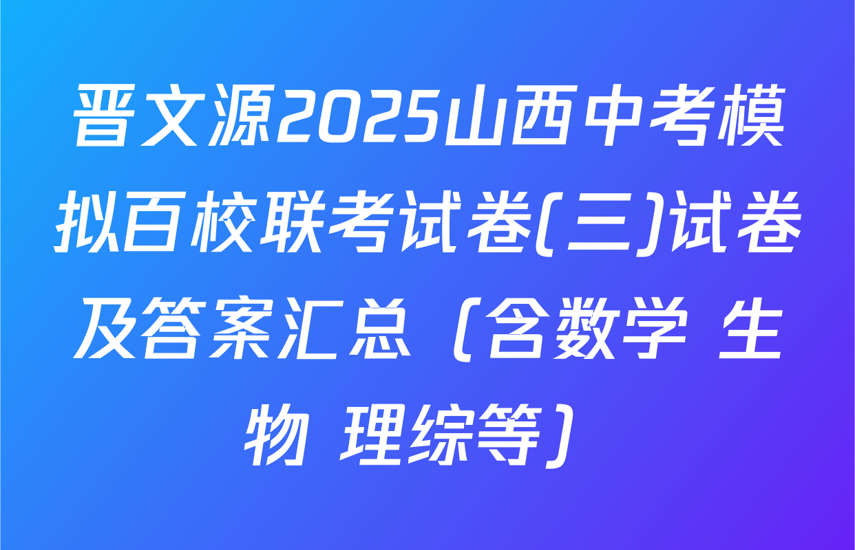 晋文源2025山西中考模拟百校联考试卷(三)试卷及答案汇总（含数学 生物 理综等）