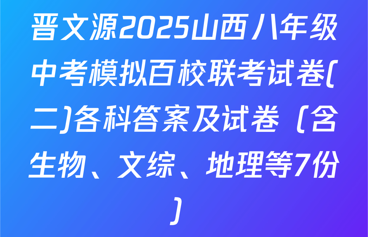 晋文源2025山西八年级中考模拟百校联考试卷(二)各科答案及试卷（含生物、文综、地理等7份）