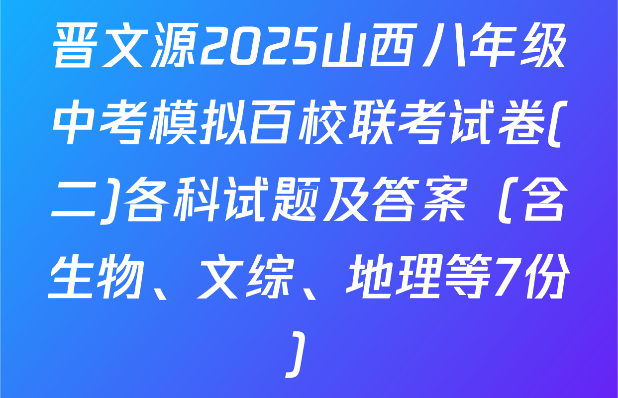 晋文源2025山西八年级中考模拟百校联考试卷(二)各科试题及答案（含生物、文综、地理等7份）