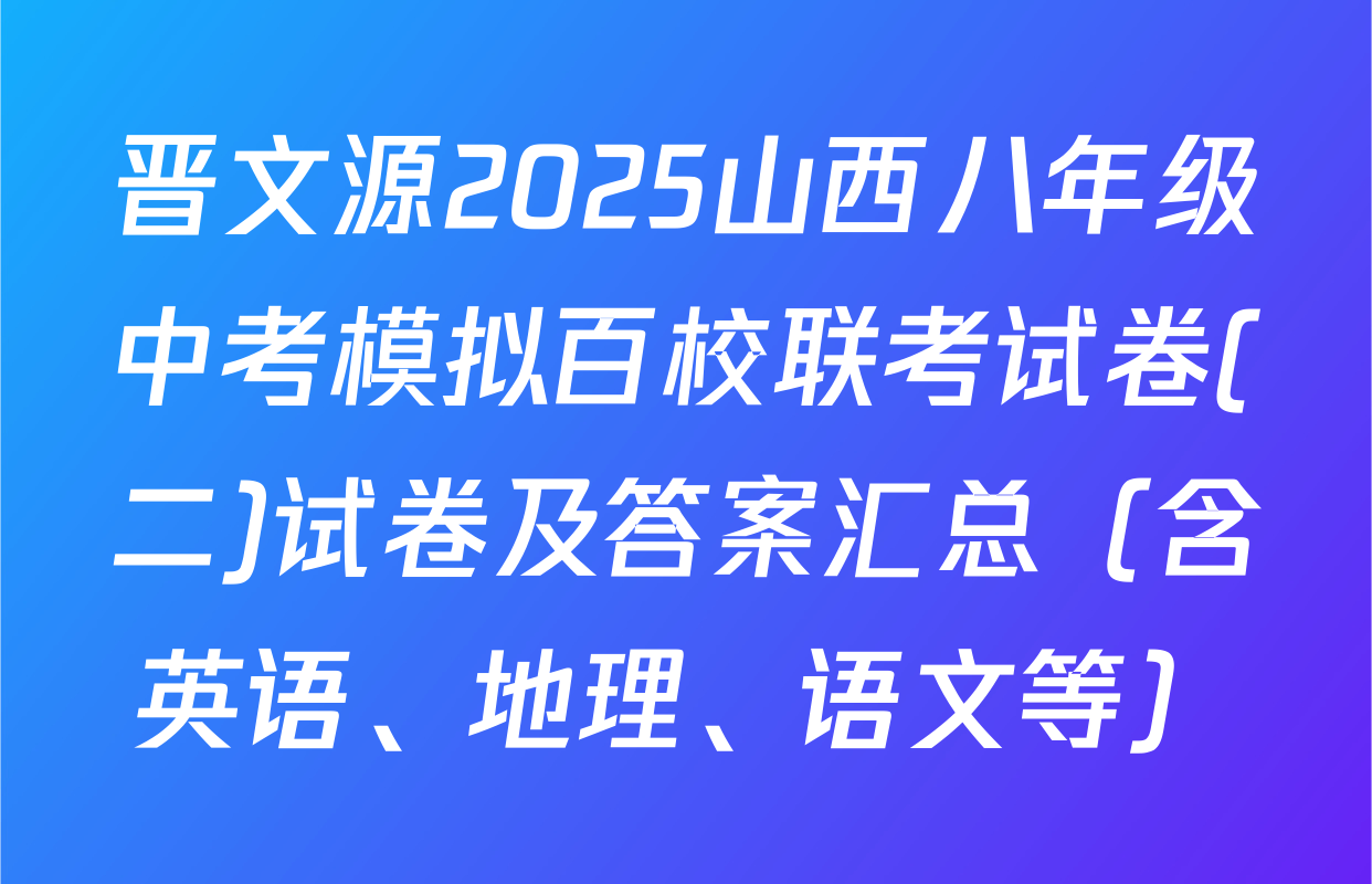 晋文源2025山西八年级中考模拟百校联考试卷(二)试卷及答案汇总（含英语、地理、语文等）