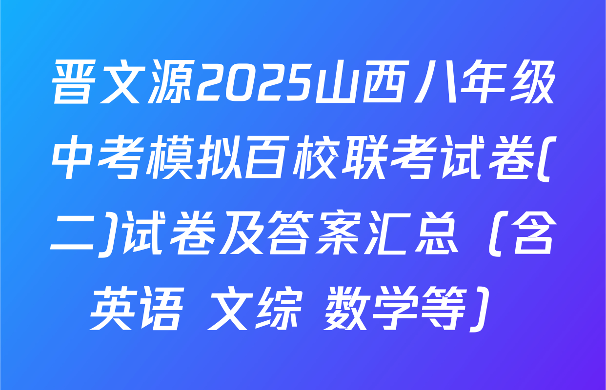 晋文源2025山西八年级中考模拟百校联考试卷(二)试卷及答案汇总（含英语 文综 数学等）