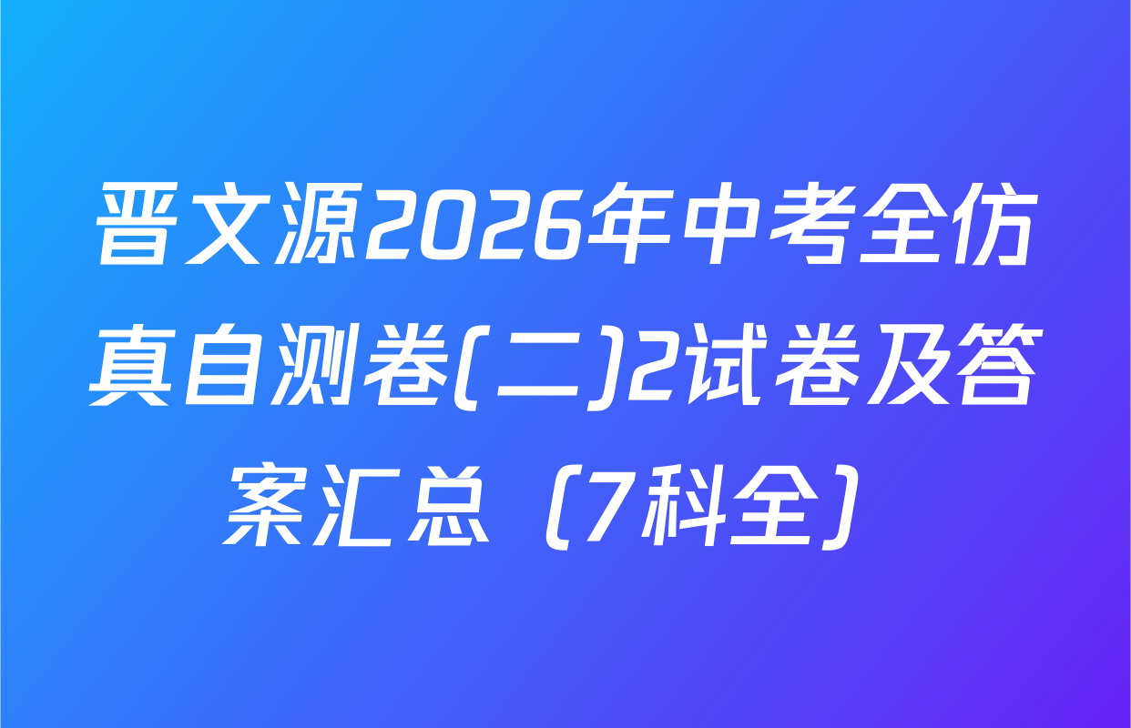 晋文源2026年中考全仿真自测卷(二)2试卷及答案汇总（7科全）
