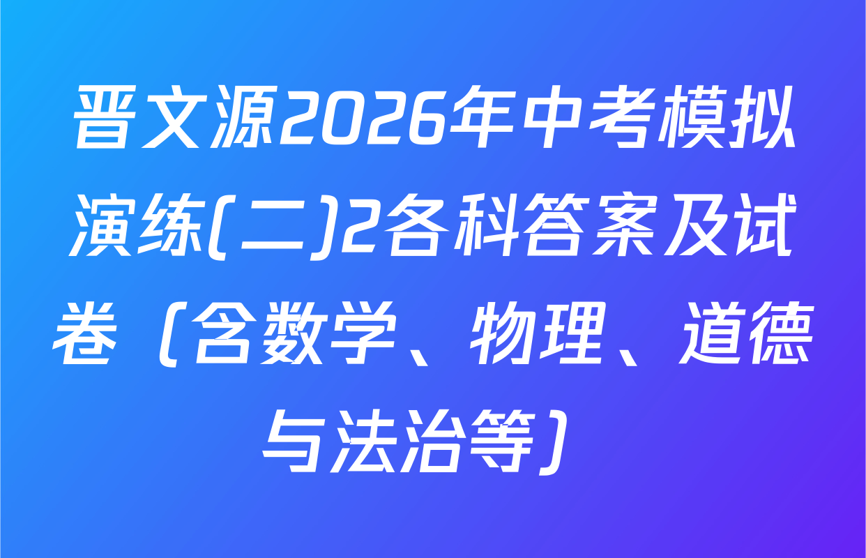 晋文源2026年中考模拟演练(二)2各科答案及试卷（含数学、物理、道德与法治等）