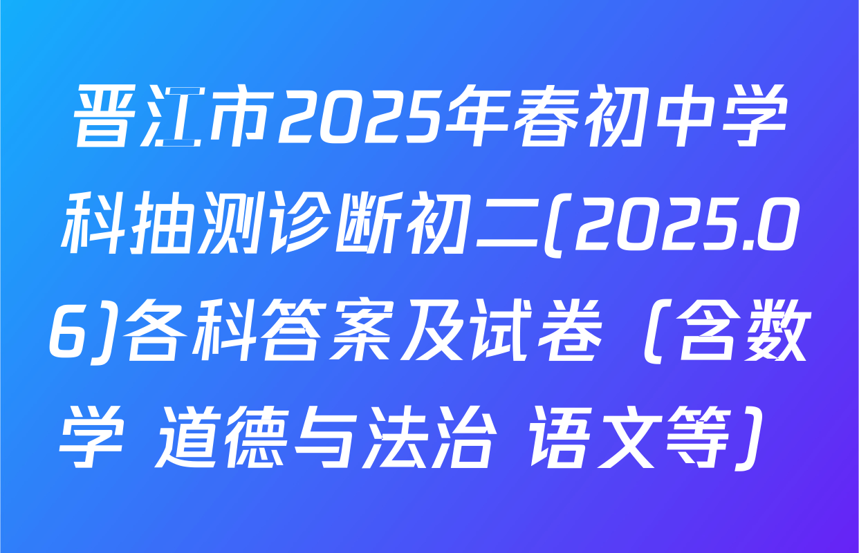 晋江市2025年春初中学科抽测诊断初二(2025.06)各科答案及试卷（含数学 道德与法治 语文等）
