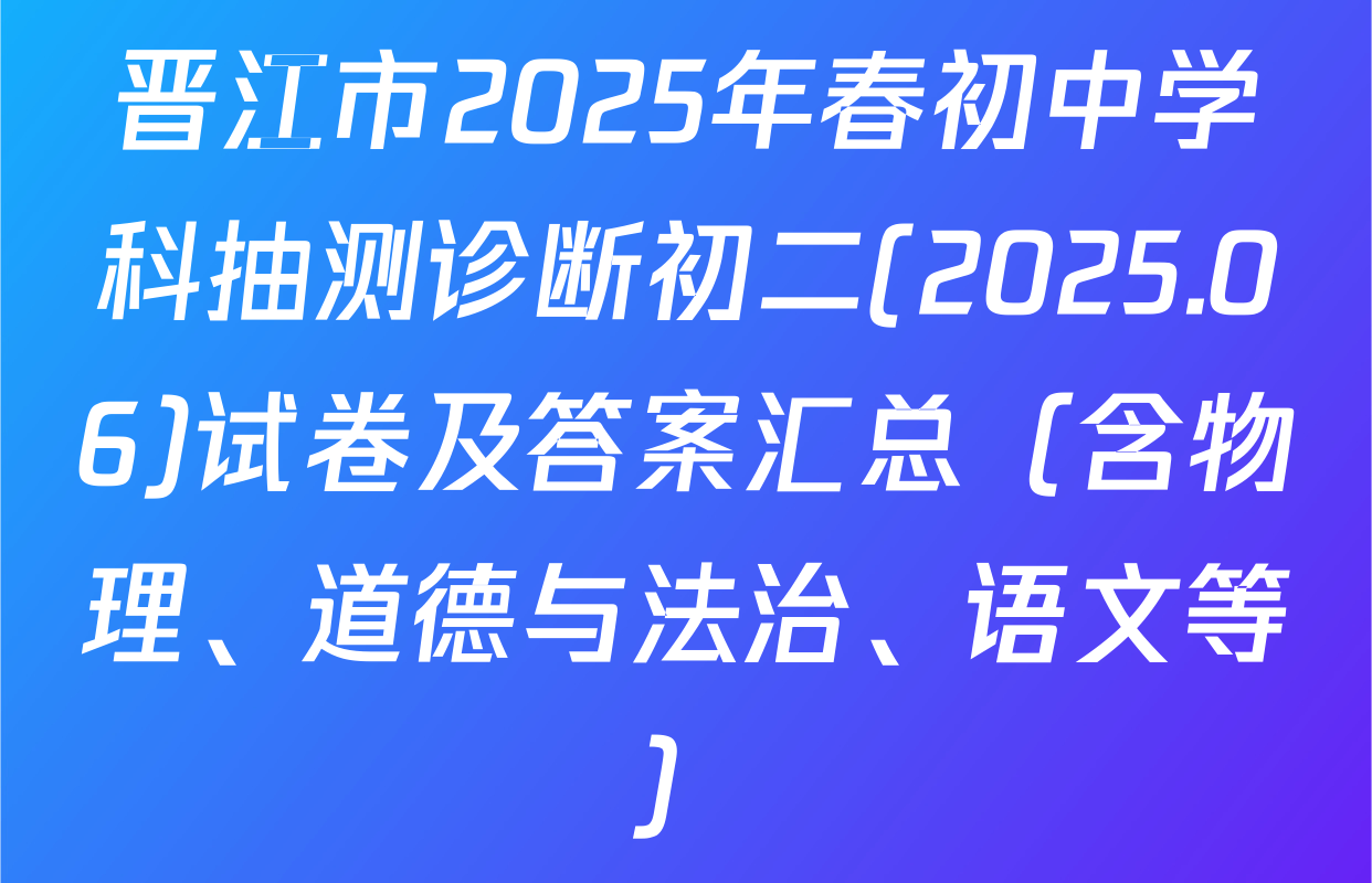 晋江市2025年春初中学科抽测诊断初二(2025.06)试卷及答案汇总（含物理、道德与法治、语文等）