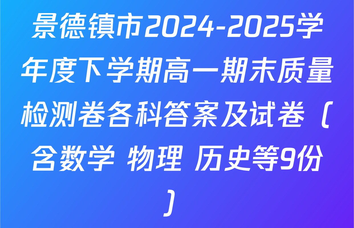 景德镇市2024-2025学年度下学期高一期末质量检测卷各科答案及试卷（含数学 物理 历史等9份）