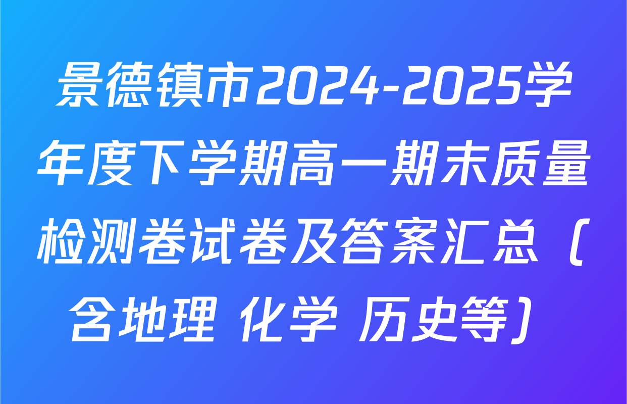 景德镇市2024-2025学年度下学期高一期末质量检测卷试卷及答案汇总（含地理 化学 历史等）