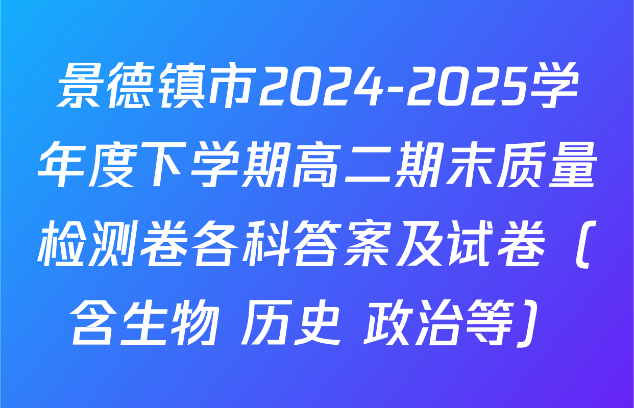 景德镇市2024-2025学年度下学期高二期末质量检测卷各科答案及试卷（含生物 历史 政治等）