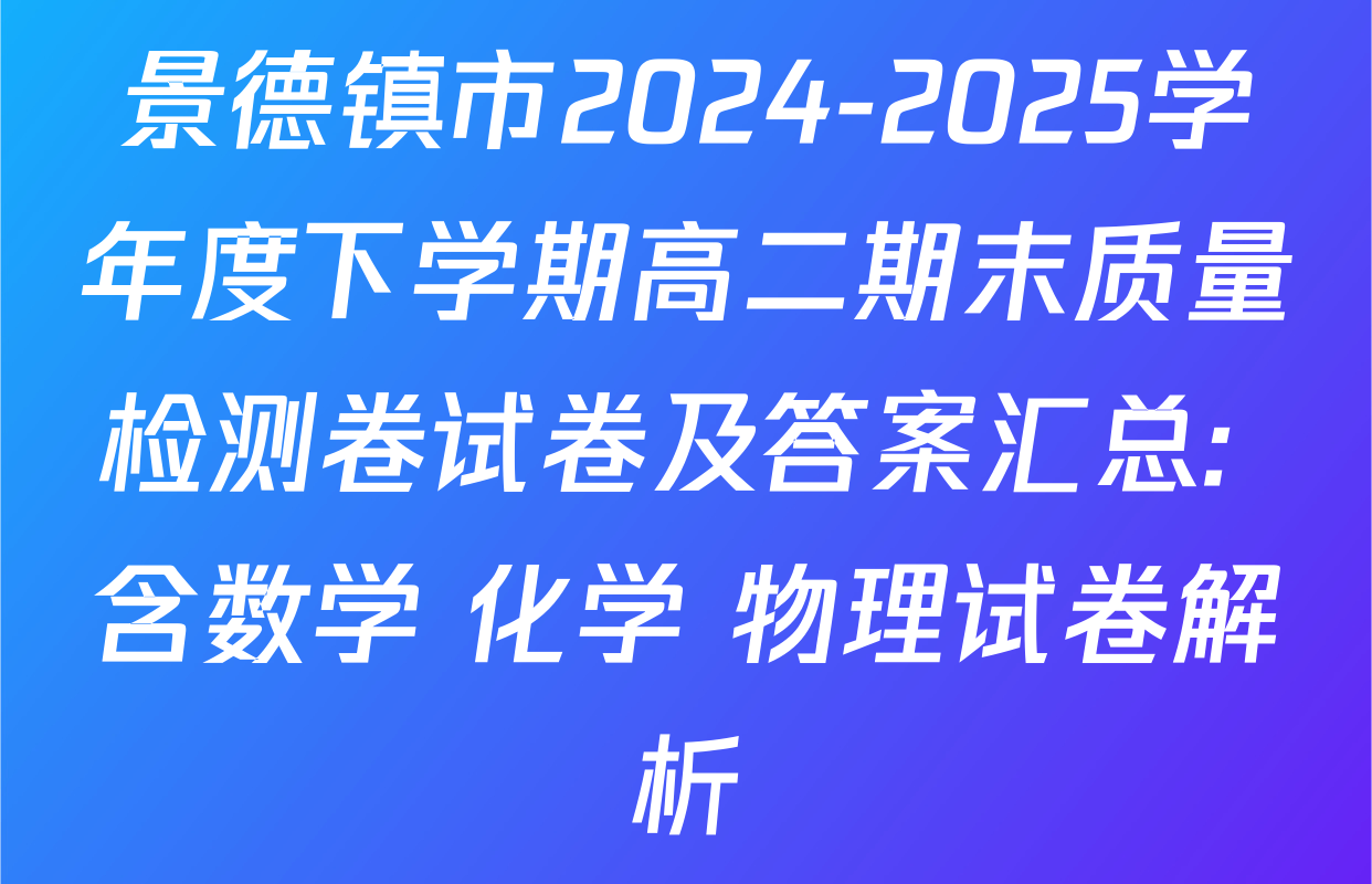 景德镇市2024-2025学年度下学期高二期末质量检测卷试卷及答案汇总: 含数学 化学 物理试卷解析