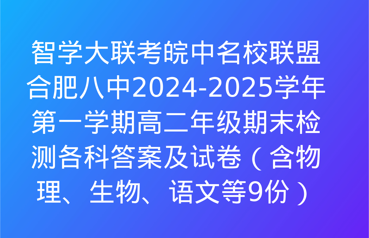 智学大联考皖中名校联盟 合肥八中2024-2025学年第一学期高二年级期末检测各科答案及试卷（含物理、生物、语文等9份）